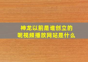 神龙以前是谁创立的呢视频播放网站是什么