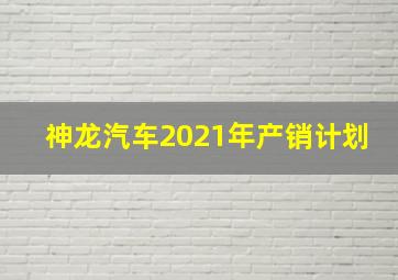 神龙汽车2021年产销计划