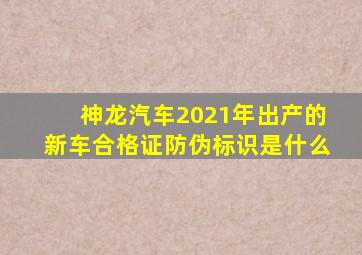 神龙汽车2021年出产的新车合格证防伪标识是什么