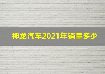 神龙汽车2021年销量多少