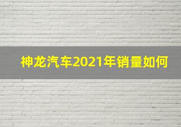 神龙汽车2021年销量如何