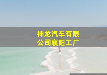 神龙汽车有限公司襄阳工厂