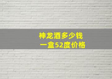 神龙酒多少钱一盒52度价格