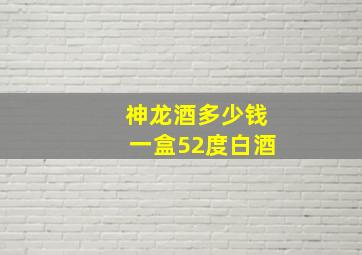 神龙酒多少钱一盒52度白酒