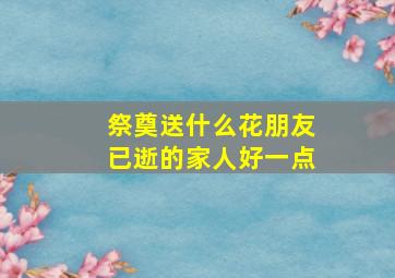 祭奠送什么花朋友已逝的家人好一点