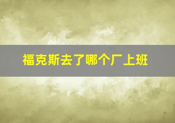 福克斯去了哪个厂上班