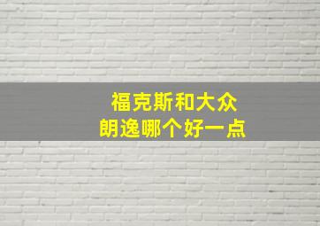 福克斯和大众朗逸哪个好一点