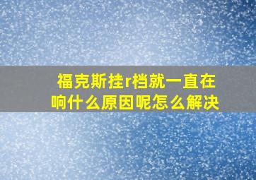 福克斯挂r档就一直在响什么原因呢怎么解决