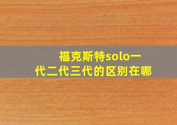 福克斯特solo一代二代三代的区别在哪