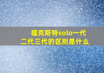 福克斯特solo一代二代三代的区别是什么