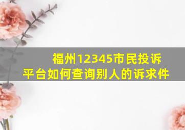 福州12345市民投诉平台如何查询别人的诉求件