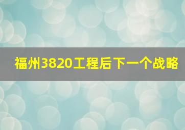 福州3820工程后下一个战略