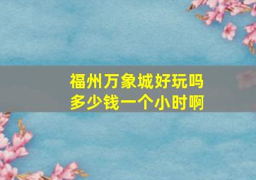 福州万象城好玩吗多少钱一个小时啊