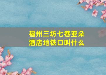 福州三坊七巷亚朵酒店地铁口叫什么