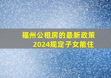 福州公租房的最新政策2024规定子女能住