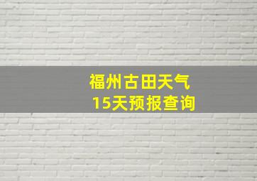 福州古田天气15天预报查询