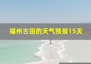 福州古田的天气预报15天