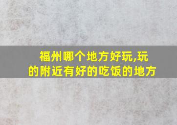 福州哪个地方好玩,玩的附近有好的吃饭的地方