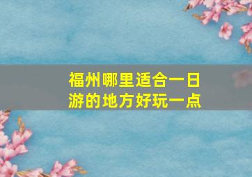 福州哪里适合一日游的地方好玩一点