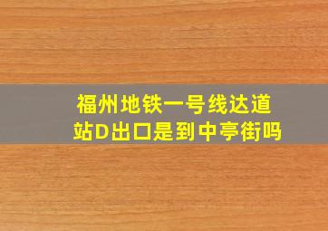 福州地铁一号线达道站D出口是到中亭街吗