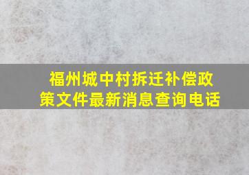 福州城中村拆迁补偿政策文件最新消息查询电话