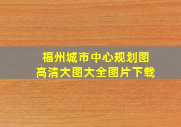 福州城市中心规划图高清大图大全图片下载