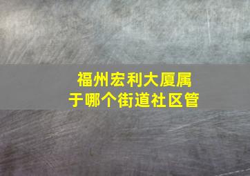 福州宏利大厦属于哪个街道社区管