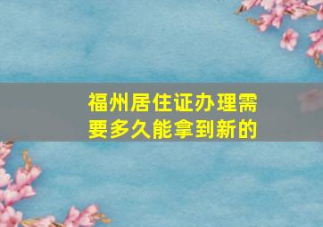 福州居住证办理需要多久能拿到新的