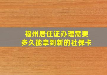 福州居住证办理需要多久能拿到新的社保卡