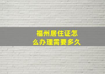 福州居住证怎么办理需要多久