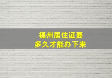 福州居住证要多久才能办下来