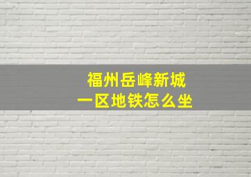 福州岳峰新城一区地铁怎么坐