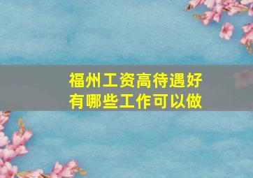 福州工资高待遇好有哪些工作可以做