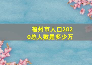 福州市人口2020总人数是多少万