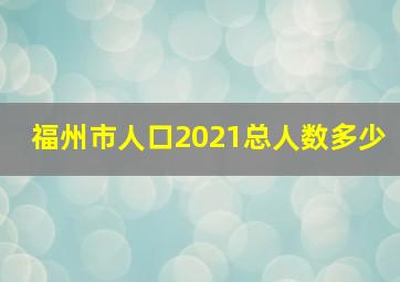 福州市人口2021总人数多少