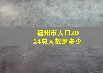 福州市人口2024总人数是多少