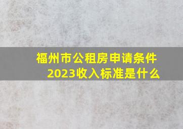 福州市公租房申请条件2023收入标准是什么