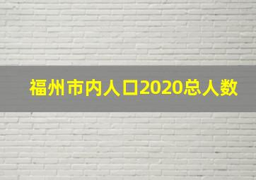 福州市内人口2020总人数