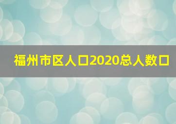 福州市区人口2020总人数口