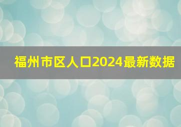 福州市区人口2024最新数据