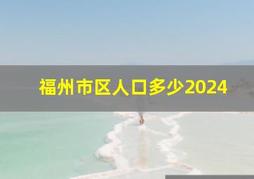 福州市区人口多少2024