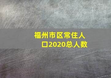 福州市区常住人口2020总人数