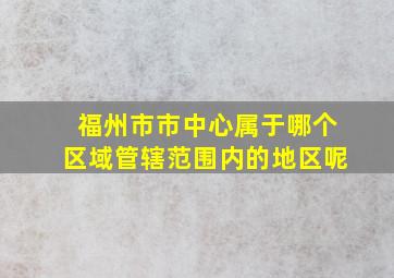 福州市市中心属于哪个区域管辖范围内的地区呢