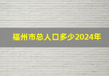 福州市总人口多少2024年