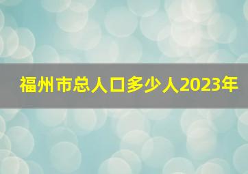 福州市总人口多少人2023年