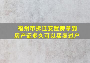 福州市拆迁安置房拿到房产证多久可以买卖过户