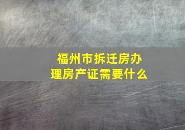 福州市拆迁房办理房产证需要什么