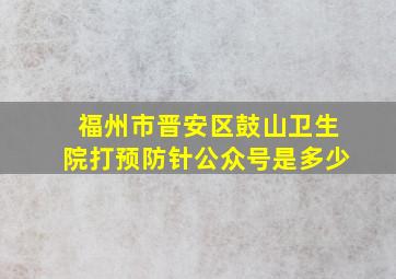 福州市晋安区鼓山卫生院打预防针公众号是多少