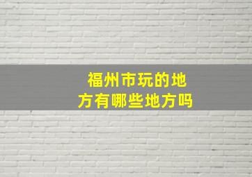 福州市玩的地方有哪些地方吗