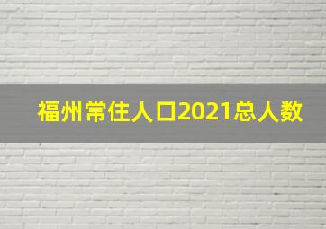 福州常住人口2021总人数